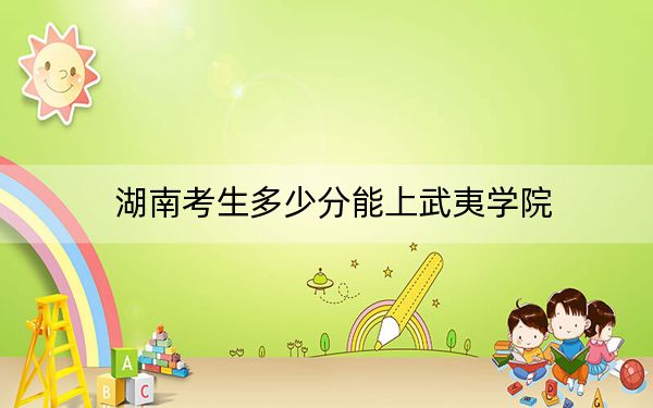 湖南考生多少分能上武夷学院？附近三年最低院校投档线