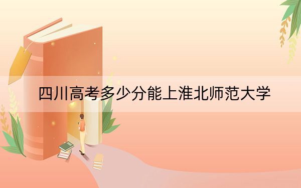 四川高考多少分能上淮北师范大学？附2022-2024年最低录取分数线