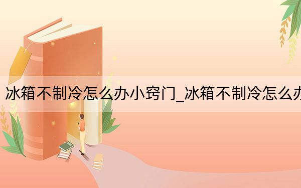 冰箱不制冷怎么办小窍门_冰箱不制冷怎么办