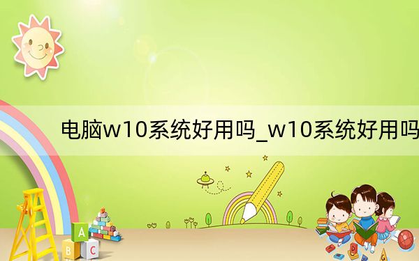 电脑w10系统好用吗_w10系统好用吗