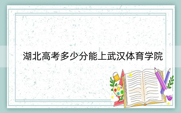 湖北高考多少分能上武汉体育学院？附2022-2024年最低录取分数线