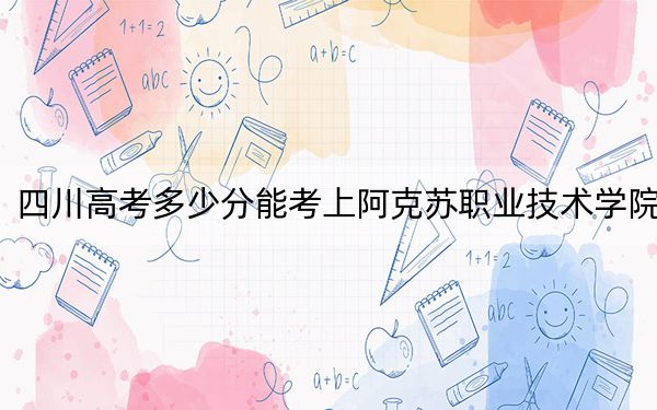 四川高考多少分能考上阿克苏职业技术学院？附2022-2024年最低录取分数线