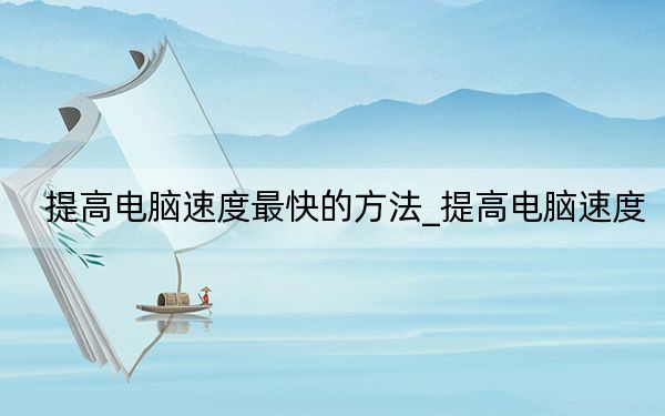 提高电脑速度最快的方法_提高电脑速度
