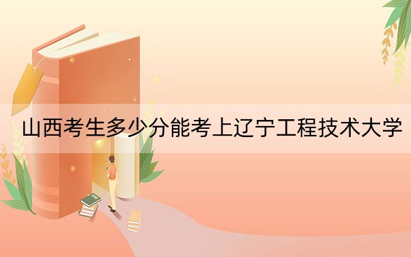 山西考生多少分能考上辽宁工程技术大学？附近三年最低院校投档线