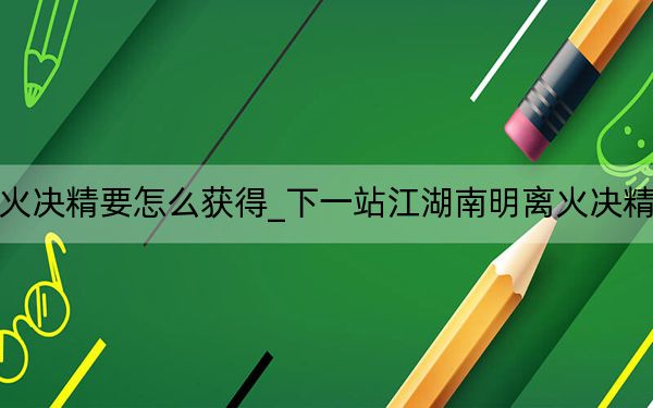 下一站江湖南明离火决精要怎么获得_下一站江湖南明离火决精要获取攻略 快吧手游