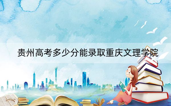 贵州高考多少分能录取重庆文理学院？附2022-2024年最低录取分数线