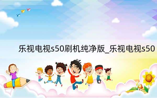 乐视电视s50刷机纯净版_乐视电视s50