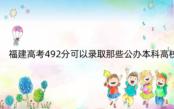 福建高考492分可以录取那些公办本科高校？