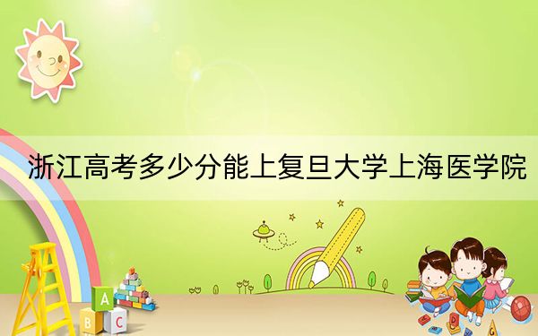 浙江高考多少分能上复旦大学上海医学院？附2022-2024年最低录取分数线