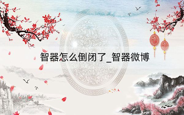 智器怎么倒闭了_智器微博