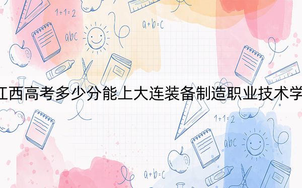江西高考多少分能上大连装备制造职业技术学院？2024年历史类投档线286分 物理类最低260分