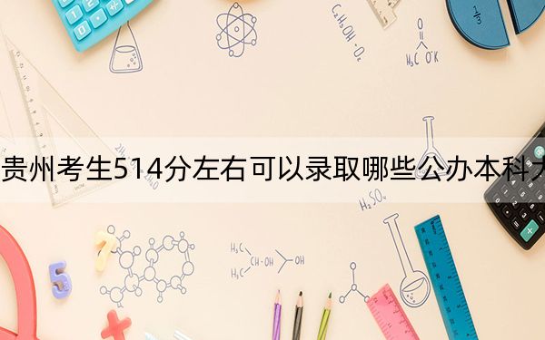 贵州考生514分左右可以录取哪些公办本科大学？（供2025届高三考生参考）