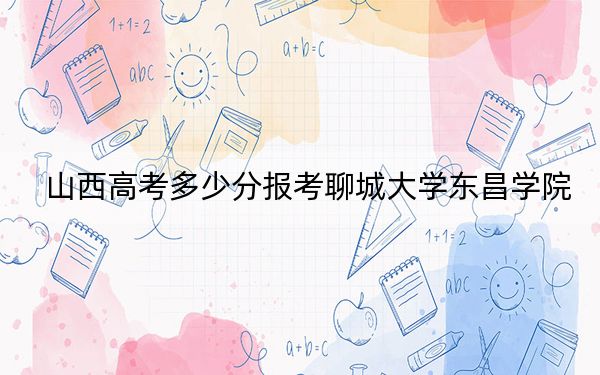 山西高考多少分报考聊城大学东昌学院？2024年文科438分 理科投档线415分