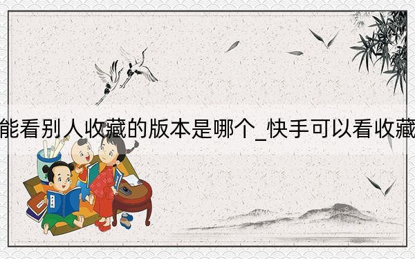 快手能看别人收藏的版本是哪个_快手可以看收藏的版本