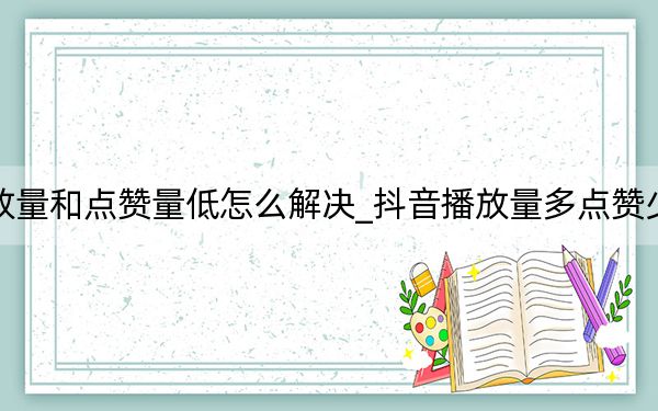 抖音播放量和点赞量低怎么解决_抖音播放量多点赞少该怎么办