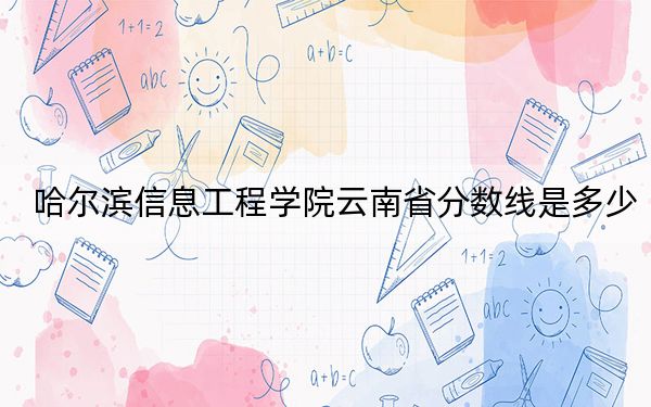 哈尔滨信息工程学院云南省分数线是多少？2025年云南考生参考