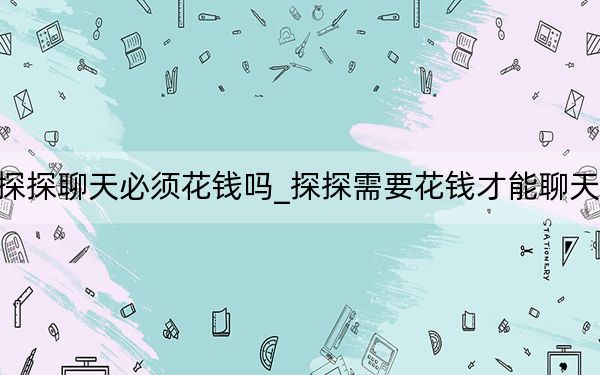 探探聊天必须花钱吗_探探需要花钱才能聊天吗