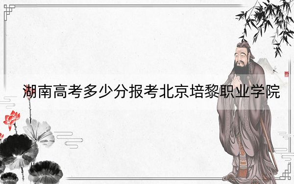 湖南高考多少分报考北京培黎职业学院？附2022-2024年最低录取分数线