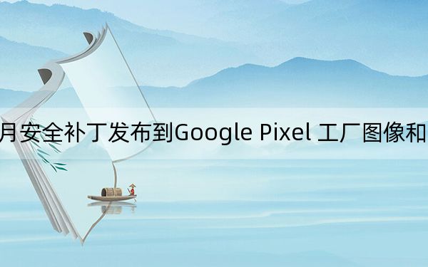 八月安全补丁发布到Google Pixel 工厂图像和OTA已上线