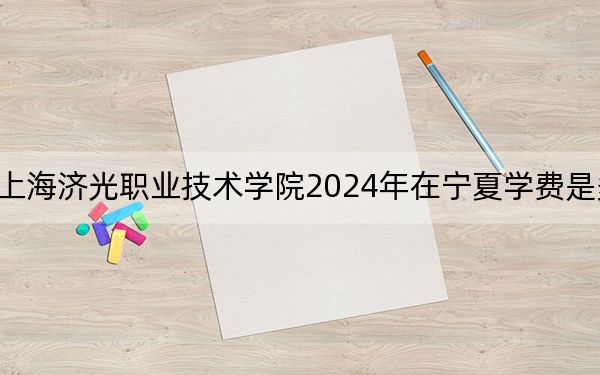 上海济光职业技术学院2024年在宁夏学费是多少?宁夏考生2025年参考