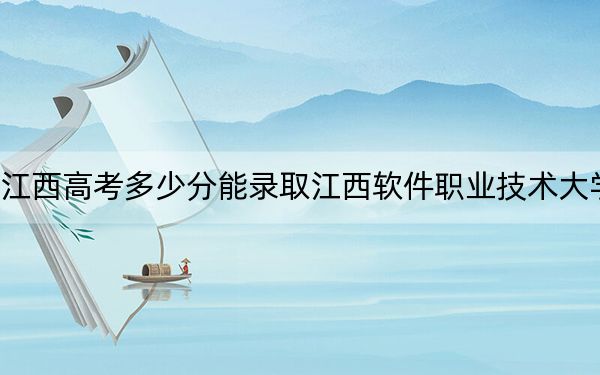 江西高考多少分能录取江西软件职业技术大学？2024年历史类录取分463分 物理类投档线448分