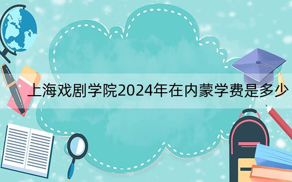 上海戏剧学院2024年在内蒙学费是多少？内蒙考生2025年参考