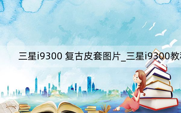 三星i9300 复古皮套图片_三星i9300教程