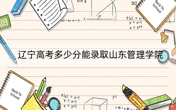 辽宁高考多少分能录取山东管理学院?2024年历史类最低454分 物理类录取分484分