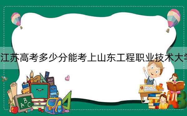 江苏高考多少分能考上山东工程职业技术大学？2024年历史类录取分220分 物理类最低298分