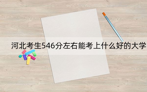 河北考生546分左右能考上什么好的大学？（附带2022-2024年546左右大学名单）