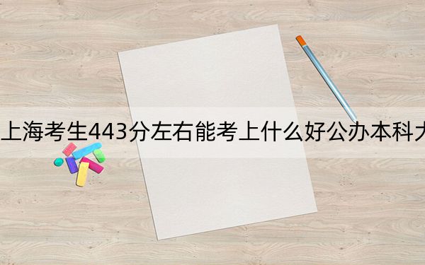 上海考生443分左右能考上什么好公办本科大学？ 2025年高考可以填报46所大学