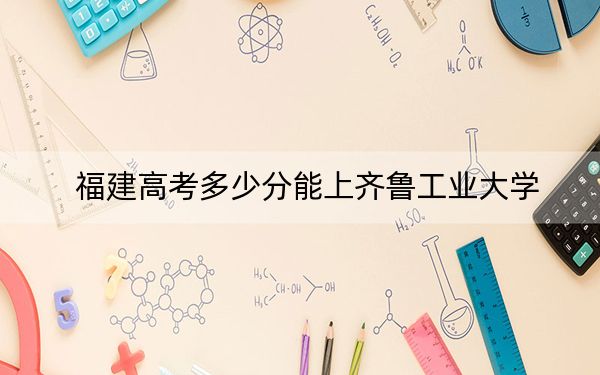 福建高考多少分能上齐鲁工业大学？附2022-2024年最低录取分数线