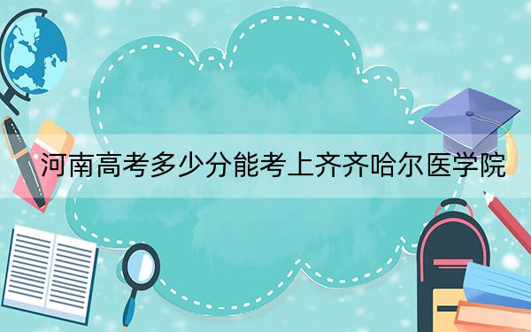 河南高考多少分能考上齐齐哈尔医学院？2024年文科投档线486分 理科407分