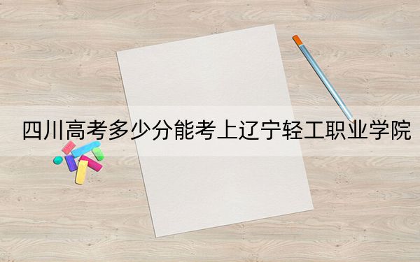 四川高考多少分能考上辽宁轻工职业学院？附2022-2024年最低录取分数线