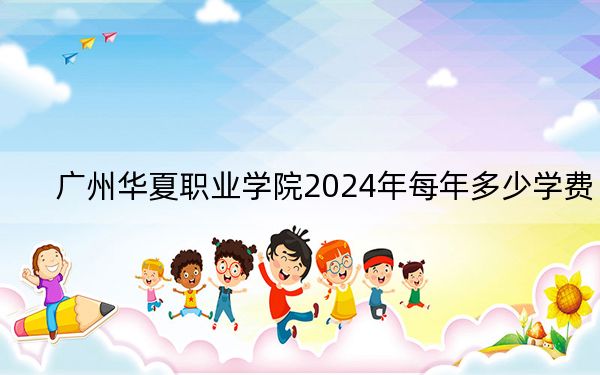 广州华夏职业学院2024年每年多少学费？每年19800元到20600元（供四川考生参考）