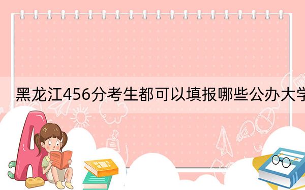 黑龙江456分考生都可以填报哪些公办大学？（附带2022-2024年456左右大学名单）