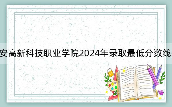 西安高新科技职业学院2024年录取最低分数线是多少?宁夏考生2025年参考