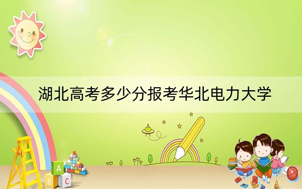 湖北高考多少分报考华北电力大学？2024年历史类最低584分 物理类最低592分