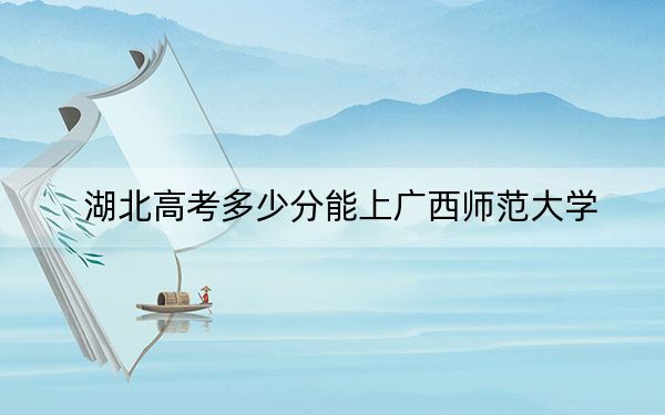 湖北高考多少分能上广西师范大学？附2022-2024年最低录取分数线
