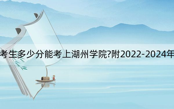 重庆考生多少分能考上湖州学院?附2022-2024年院校投档线