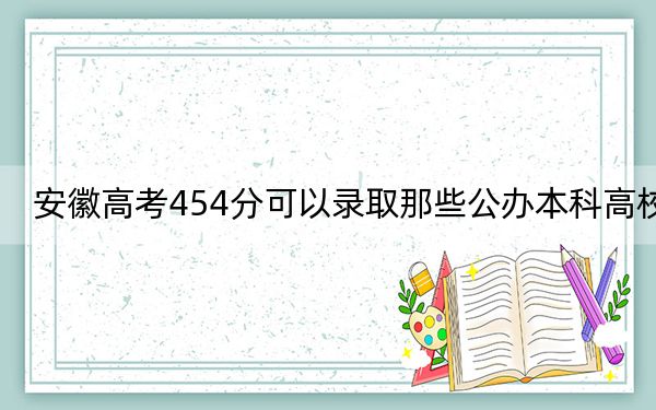 安徽高考454分可以录取那些公办本科高校？ 2024年高考有0所最低分在454左右的大学