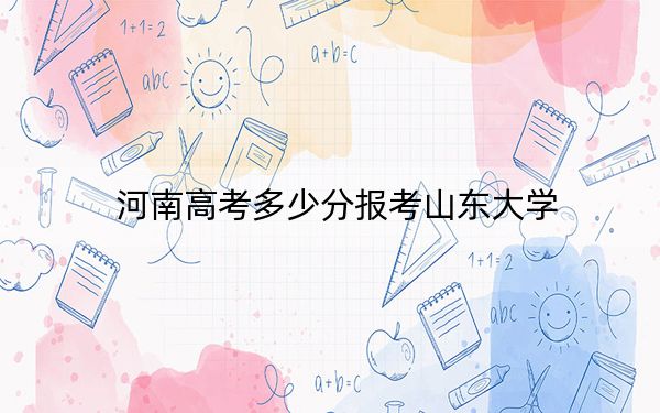 河南高考多少分报考山东大学？2024年文科投档线598分 理科最低622分