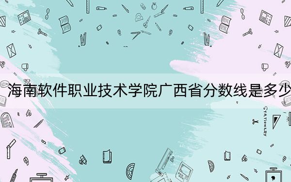 海南软件职业技术学院广西省分数线是多少？2025年广西考生参考