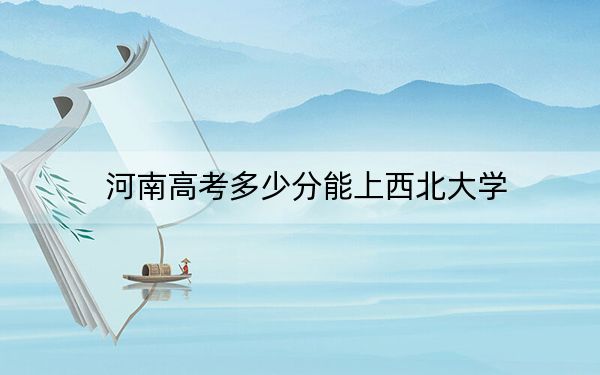 河南高考多少分能上西北大学？附2022-2024年院校最低投档线