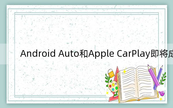Android Auto和Apple CarPlay即将成为现实