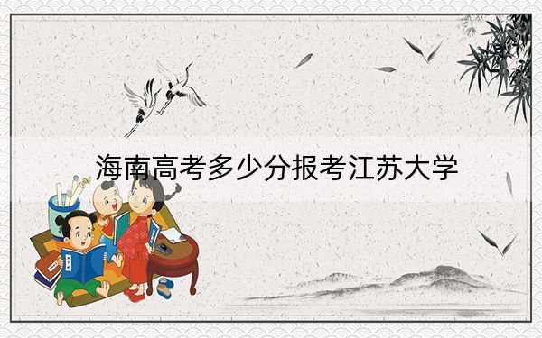 海南高考多少分报考江苏大学？附2022-2024年最低录取分数线
