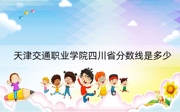 天津交通职业学院四川省分数线是多少？招生计划和学费是多少？