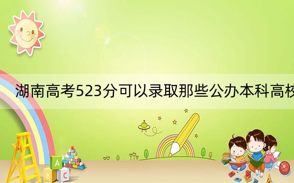 湖南高考523分可以录取那些公办本科高校？（附带近三年523分大学录取名单）