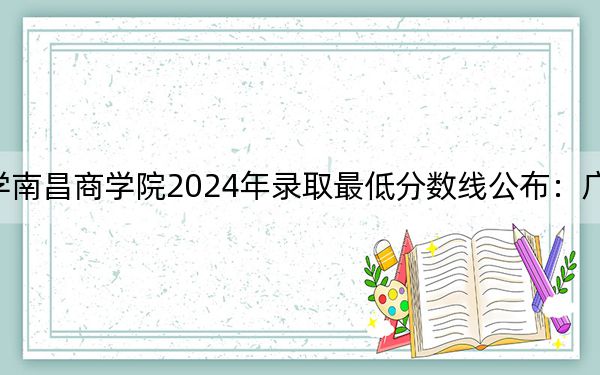 江西农业大学南昌商学院2024年录取最低分数线公布:广西考生2025年参考