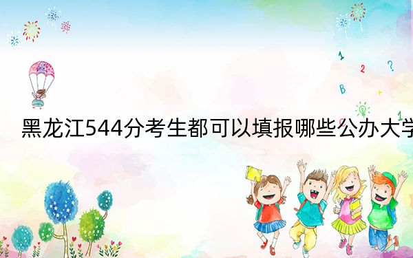黑龙江544分考生都可以填报哪些公办大学？（附带2022-2024年544左右高校名单）